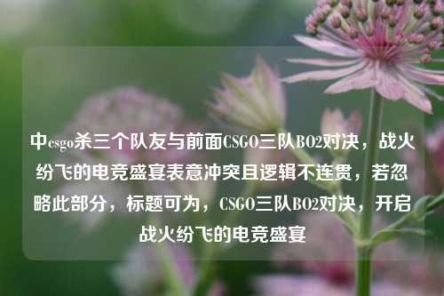 中csgo杀三个队友与前面CSGO三队BO2对决，战火纷飞的电竞盛宴表意冲突且逻辑不连贯，若忽略此部分，标题可为，CSGO三队BO2对决，开启战火纷飞的电竞盛宴