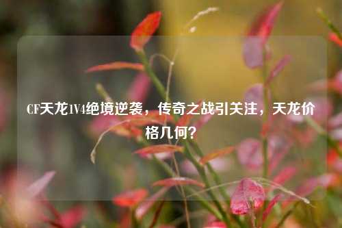CF天龙1V4绝境逆袭，传奇之战引关注，天龙价格几何？