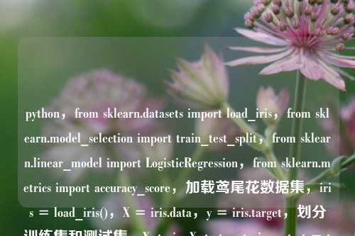 python，from sklearn.datasets import load_iris，from sklearn.model_selection import train_test_split，from sklearn.linear_model import LogisticRegression，from sklearn.metrics import accuracy_score，加载鸢尾花数据集，iris = load_iris()，X = iris.data，y = iris.targe
