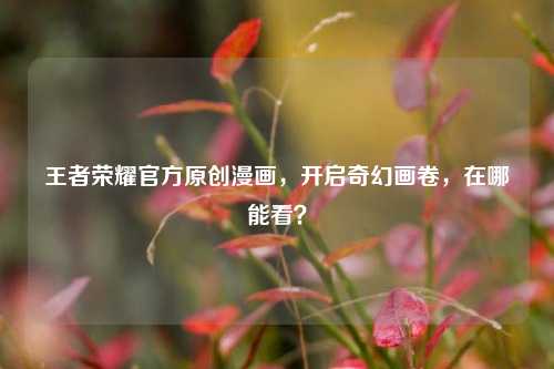 王者荣耀官方原创漫画,开启奇幻画卷,在哪能看?