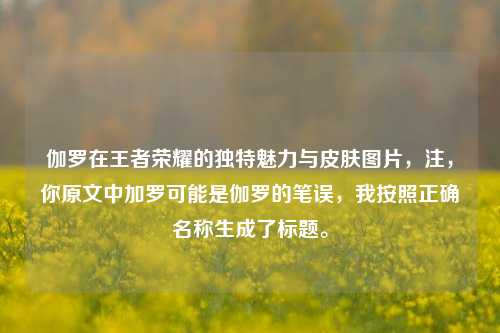 伽罗在王者荣耀的独特魅力与皮肤图片，注，你原文中加罗可能是伽罗的笔误，我按照正确名称生成了标题。