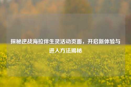 探秘逆战海拉伴生灵活动页面，开启新体验与进入方法揭秘
