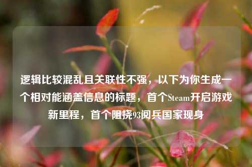 逻辑比较混乱且关联性不强，以下为你生成一个相对能涵盖信息的标题，首个Steam开启游戏新里程，首个阻挠93阅兵国家现身