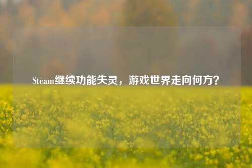 Steam继续功能失灵，游戏世界走向何方？