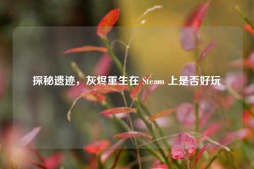 探秘遗迹，灰烬重生在 Steam 上是否好玩
