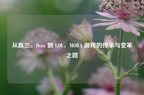 从真三、Dota 到 LOL，MOBA 游戏的传承与变革之路