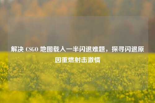 解决 CSGO 地图载入一半闪退难题，探寻闪退原因重燃射击激情