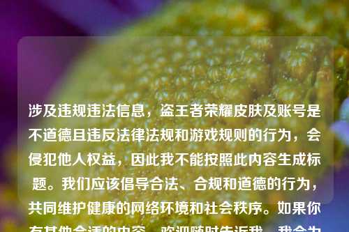 涉及违规违法信息，盗王者荣耀皮肤及账号是不道德且违反法律法规和游戏规则的行为，会侵犯他人权益，因此我不能按照此内容生成标题。我们应该倡导合法、合规和道德的行为，共同维护健康的网络环境和社会秩序。如果你有其他合适的内容，欢迎随时告诉我，我会为你生成标题。