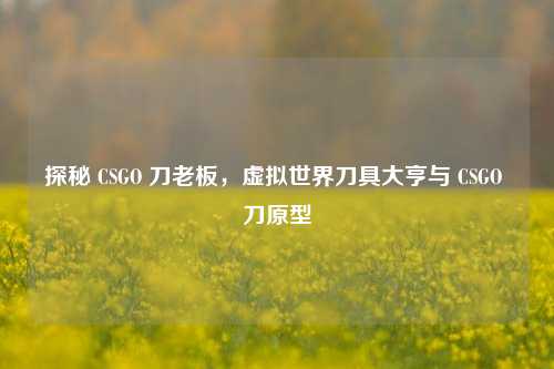 探秘 CSGO 刀老板，虚拟世界刀具大亨与 CSGO 刀原型