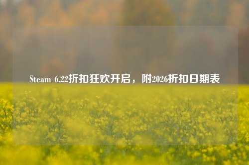 Steam 6.22折扣狂欢开启，附2026折扣日期表