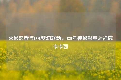 火影忍者与LOL梦幻联动,128号神秘彩蛋之神威卡卡西