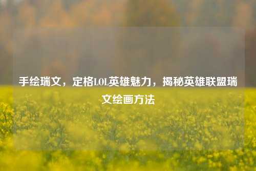 手绘瑞文，定格LOL英雄魅力，揭秘英雄联盟瑞文绘画方法