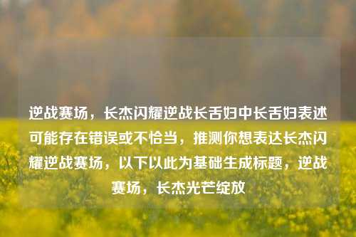 逆战赛场，长杰闪耀逆战长舌妇中长舌妇表述可能存在错误或不恰当，推测你想表达长杰闪耀逆战赛场，以下以此为基础生成标题，逆战赛场，长杰光芒绽放