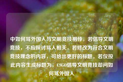 中如何骂外国人与文明竞技相悖，若倡导文明竞技，不应探讨骂人相关，若修改为符合文明竞技理念的内容，可给出更好的标题。若仅按此内容生成标题为，CSGO倡导文明竞技却问如何骂外国人