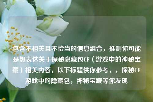 包含不相关且不恰当的信息组合，推测你可能是想表达关于探秘隐藏包CF（游戏中的神秘宝藏）相关内容，以下标题供你参考，，探秘CF游戏中的隐藏包，神秘宝藏等你发现