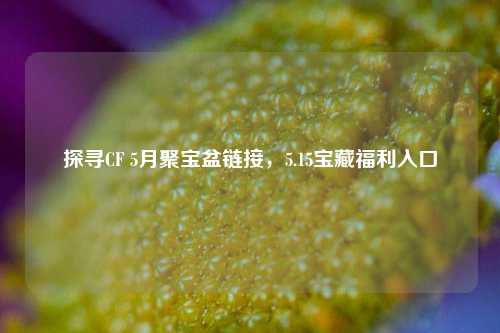 探寻CF 5月聚宝盆链接，5.15宝藏福利入口