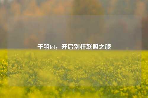 千羽lol，开启别样联盟之旅