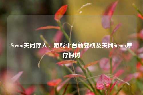 Steam关闭存入，游戏平台新变动及关闭Steam库存探讨