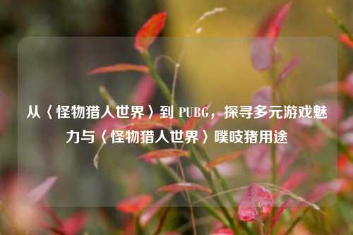 从〈怪物猎人世界〉到 PUBG，探寻多元游戏魅力与〈怪物猎人世界〉噗吱猪用途