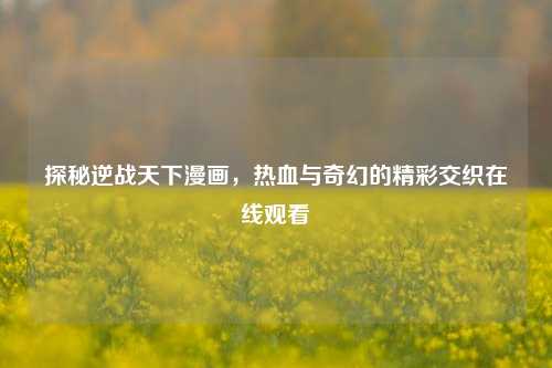 探秘逆战天下漫画，热血与奇幻的精彩交织在线观看