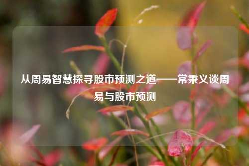 从周易智慧探寻股市预测之道——常秉义谈周易与股市预测