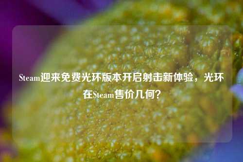Steam迎来免费光环版本开启射击新体验，光环在Steam售价几何？