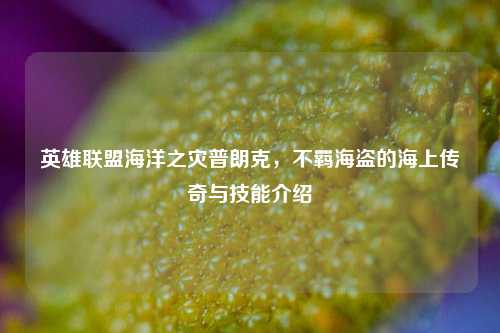 英雄联盟海洋之灾普朗克，不羁海盗的海上传奇与技能介绍