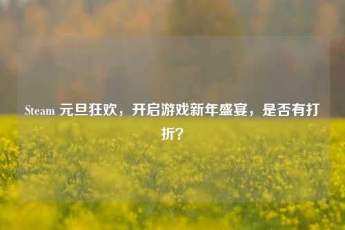 Steam 元旦狂欢，开启游戏新年盛宴，是否有打折？