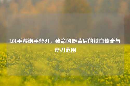 LOL手游诺手斧刃,致命凶器背后的铁血传奇与斧刃范围
