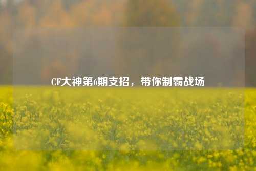 CF大神第6期支招，带你制霸战场