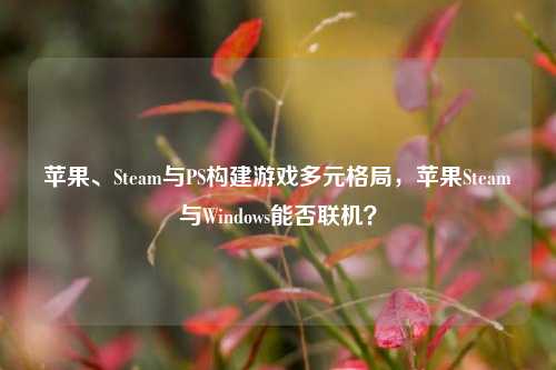 苹果、Steam与PS构建游戏多元格局，苹果Steam与Windows能否联机？