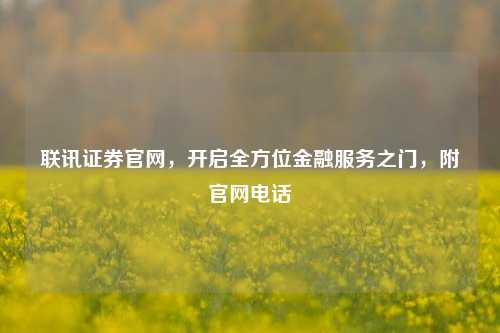 联讯证券官网,开启全方位金融服务之门,附官网电话