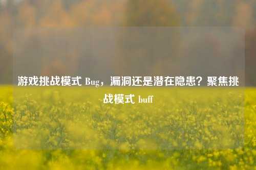 游戏挑战模式 Bug，漏洞还是潜在隐患？聚焦挑战模式 buff