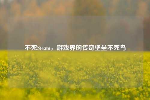 不死Steam，游戏界的传奇堡垒不死鸟