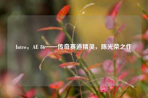 Intro，AE 86——传奇赛道精灵，陈光荣之作