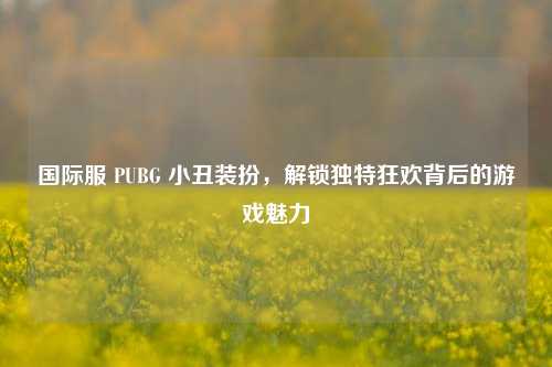 国际服 PUBG 小丑装扮，解锁独特狂欢背后的游戏魅力