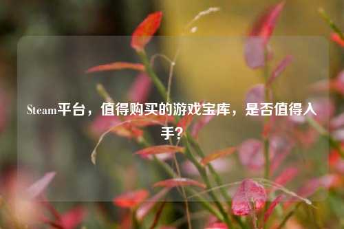 Steam平台,值得购买的游戏宝库,是否值得入手?