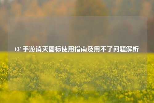 CF 手游消灭图标使用指南及用不了问题解析