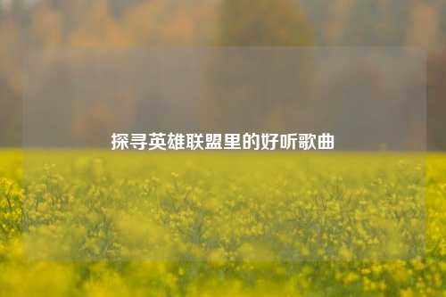 探寻英雄联盟里的好听歌曲