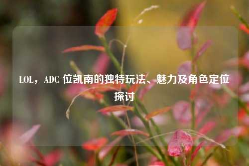 LOL,ADC 位凯南的独特玩法、魅力及角色定位探讨