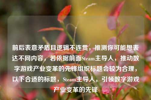 前后表意矛盾且逻辑不连贯,推测你可能想表达不同内容,若依据前面Steam主导人,推动数字游戏产业变革的先锋组织标题会较为合理,以下合适的标题,Steam主导人,引领数字游戏产业变革的先锋
