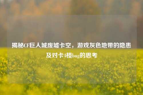 揭秘CF巨人城废墟卡空,游戏灰色地带的隐患及对卡4楼bug的思考