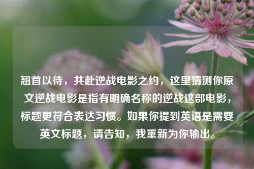 翘首以待,共赴逆战电影之约,这里猜测你原文逆战电影是指有明确名称的逆战这部电影,标题更符合表达习惯。如果你提到英语是需要英文标题,请告知,我重新为你输出。