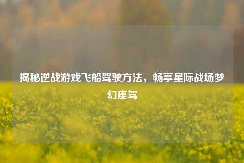 揭秘逆战游戏飞船驾驶方法,畅享星际战场梦幻座驾