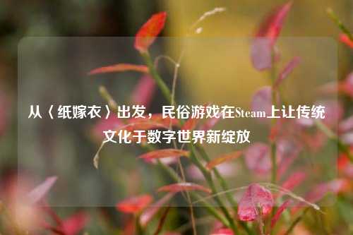 从〈纸嫁衣〉出发,民俗游戏在Steam上让传统文化于数字世界新绽放