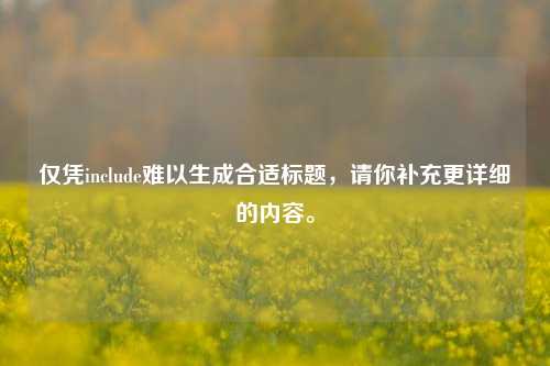 仅凭include难以生成合适标题,请你补充更详细的内容。
