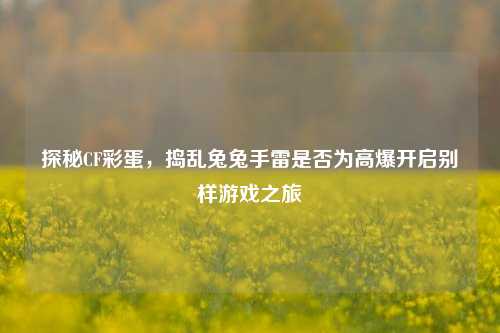 探秘CF彩蛋,捣乱兔兔手雷是否为高爆开启别样游戏之旅