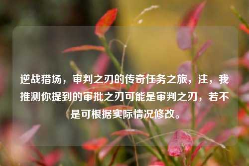 逆战猎场,审判之刃的传奇任务之旅,注,我推测你提到的审批之刃可能是审判之刃,若不是可根据实际情况修改。