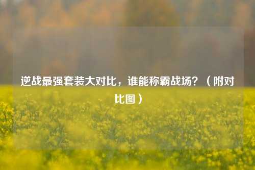 逆战最强套装大对比,谁能称霸战场?(附对比图)