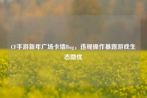 CF手游新年广场卡墙Bug,违规操作暴露游戏生态隐忧